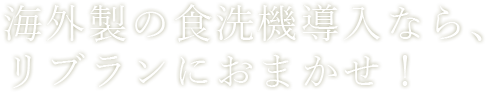 海外製の食洗機導入なら、リブランにおまかせ！