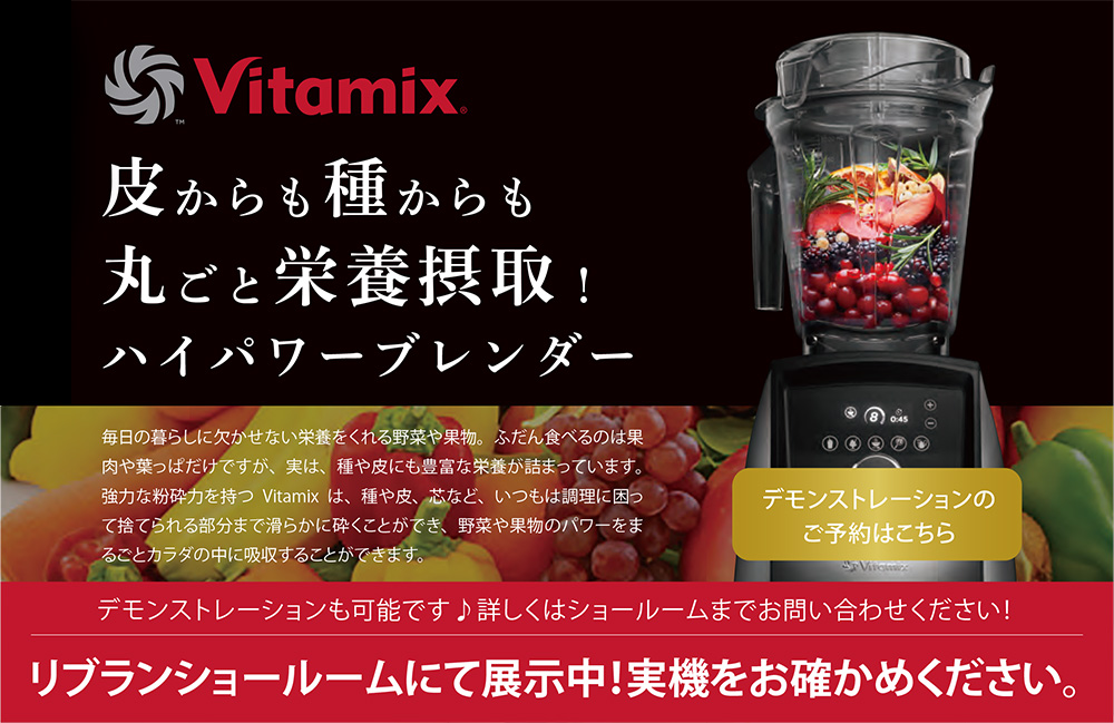Vitamix 皮からも種からも丸ごと栄養摂取！　リブランショールームにて展示中！実機をお確かめください。