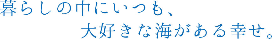 暮らしの中にいつも、大好きな海がある幸せ。